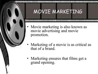 MOVIE MARKETING


• Movie marketing is also known as
  movie advertising and movie
  promotion.

• Marketing of a movie is as critical as
  that of a brand.

• Marketing ensures that films get a
  grand opening.
 