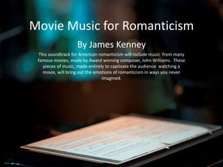 Movie Music for Romanticism
By James Kenney
This soundtrack for American romanticism will include music from many
famous movies, made by Award winning composer, John Williams. These
pieces of music, made entirely to captivate the audience watching a
movie, will bring out the emotions of romanticism in ways you never
imagined.
 