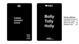 ddd
~RR
CARDS
AGAINST
COVID
ddd
Bolly
Tolly
Holly
Points: 40/Card
Complete the text: 5
Name the movie: 5
Name the actor: 10
Release Year: 20
Bolly
Tolly
Holly
 