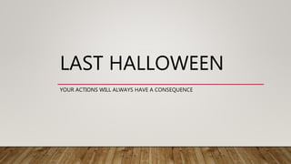 LAST HALLOWEEN
YOUR ACTIONS WILL ALWAYS HAVE A CONSEQUENCE
 
