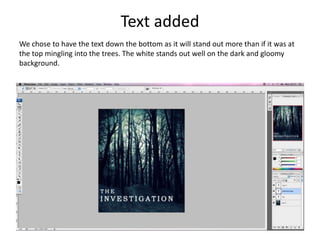 Text added
We chose to have the text down the bottom as it will stand out more than if it was at
the top mingling into the trees. The white stands out well on the dark and gloomy
background.
 