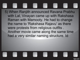 5) When Ranjith announced Ravana Prabhu with Lal, Vinayan came up with Rakshasa Raman with Mamooty. He had to change the name to 'Rakshasa Rajavu’ as there were protests from religious outfits . Another movie came along the same time had a very similar naming structure. Id 