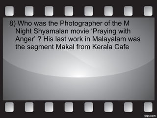 8) Who was the Photographer of the M Night Shyamalan movie ‘Praying with Anger’ ? His last work in Malayalam was the segment Makal from Kerala Cafe 