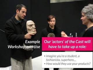 Example Our ‘actors’ of the Cast will
                   Workshop exercise have to take up a role:

                                      • Imagine you’re a student, a
                                        fashionista, superhero,...
                                      • How would they use your products?


cc happeningfish
 