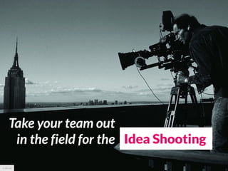 Take your team out
       in the field for the Idea Shooting
cc pbs.org
 