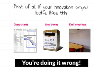 First of all, if your innovation project
            looks likes this

Gant charts     Idea boxes   Dull meetings




      You’re doing it wrong!
 