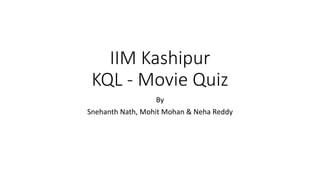 IIM Kashipur 
KQL - Movie Quiz 
By 
Snehanth Nath, Mohit Mohan & Neha Reddy 
 