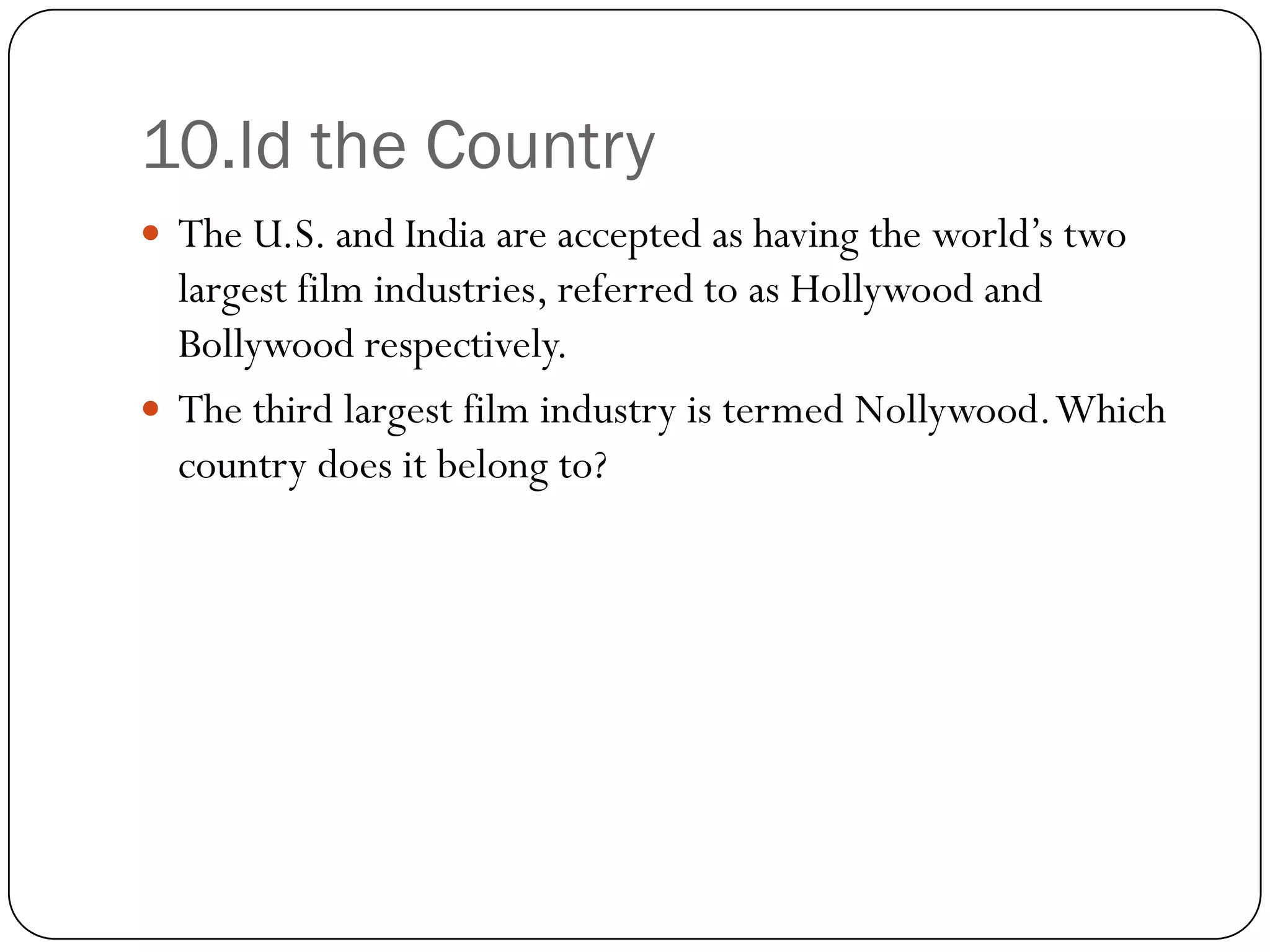 10.Id the Country
 The U.S. and India are accepted as having the world’s two
  largest film industries, referred to as Hollywood and
  Bollywood respectively.
 The third largest film industry is termed Nollywood. Which
  country does it belong to?
 