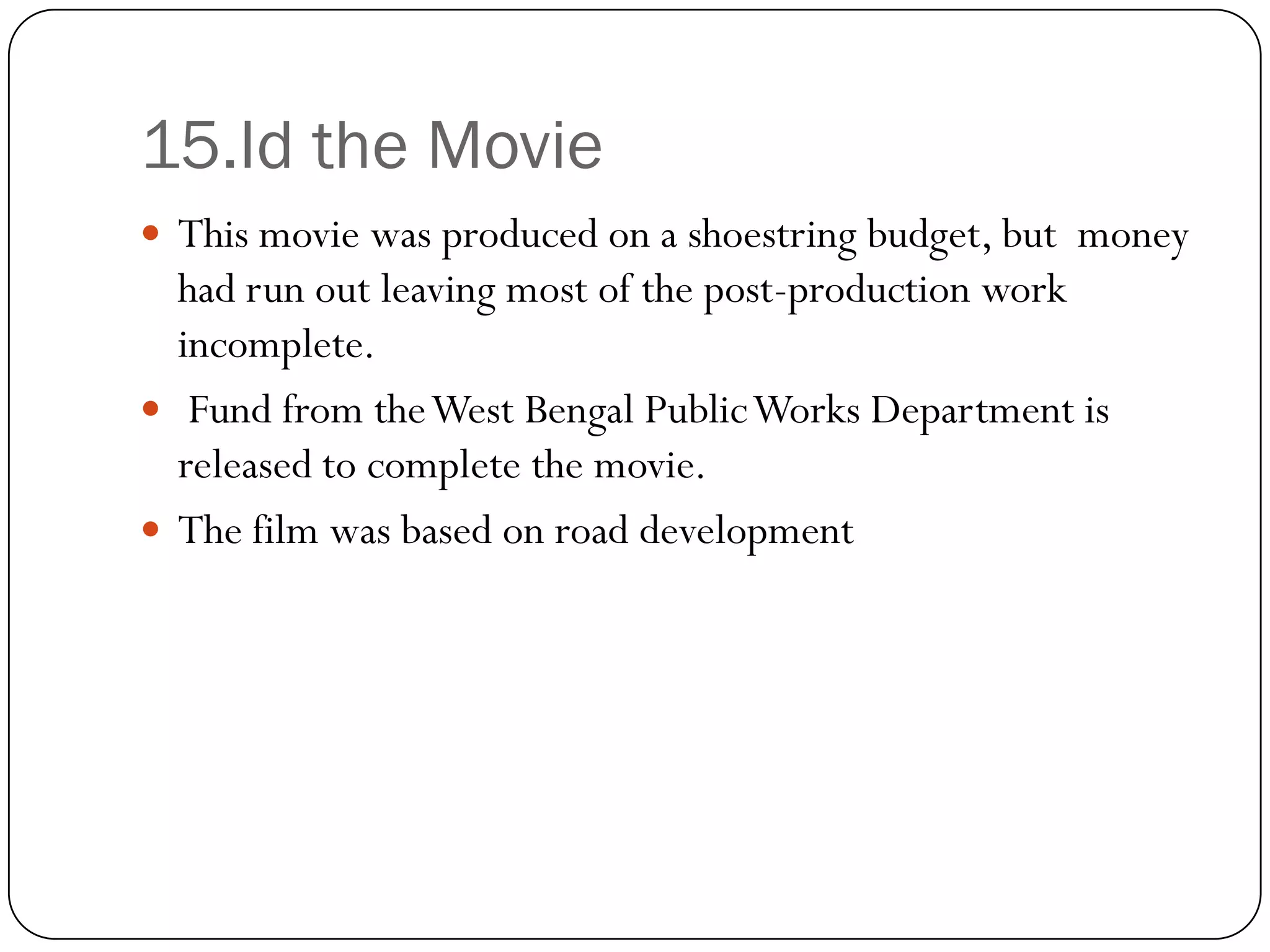 15.Id the Movie
 This movie was produced on a shoestring budget, but money
  had run out leaving most of the post-production work
  incomplete.
 Fund from the West Bengal Public Works Department is
  released to complete the movie.
 The film was based on road development
 