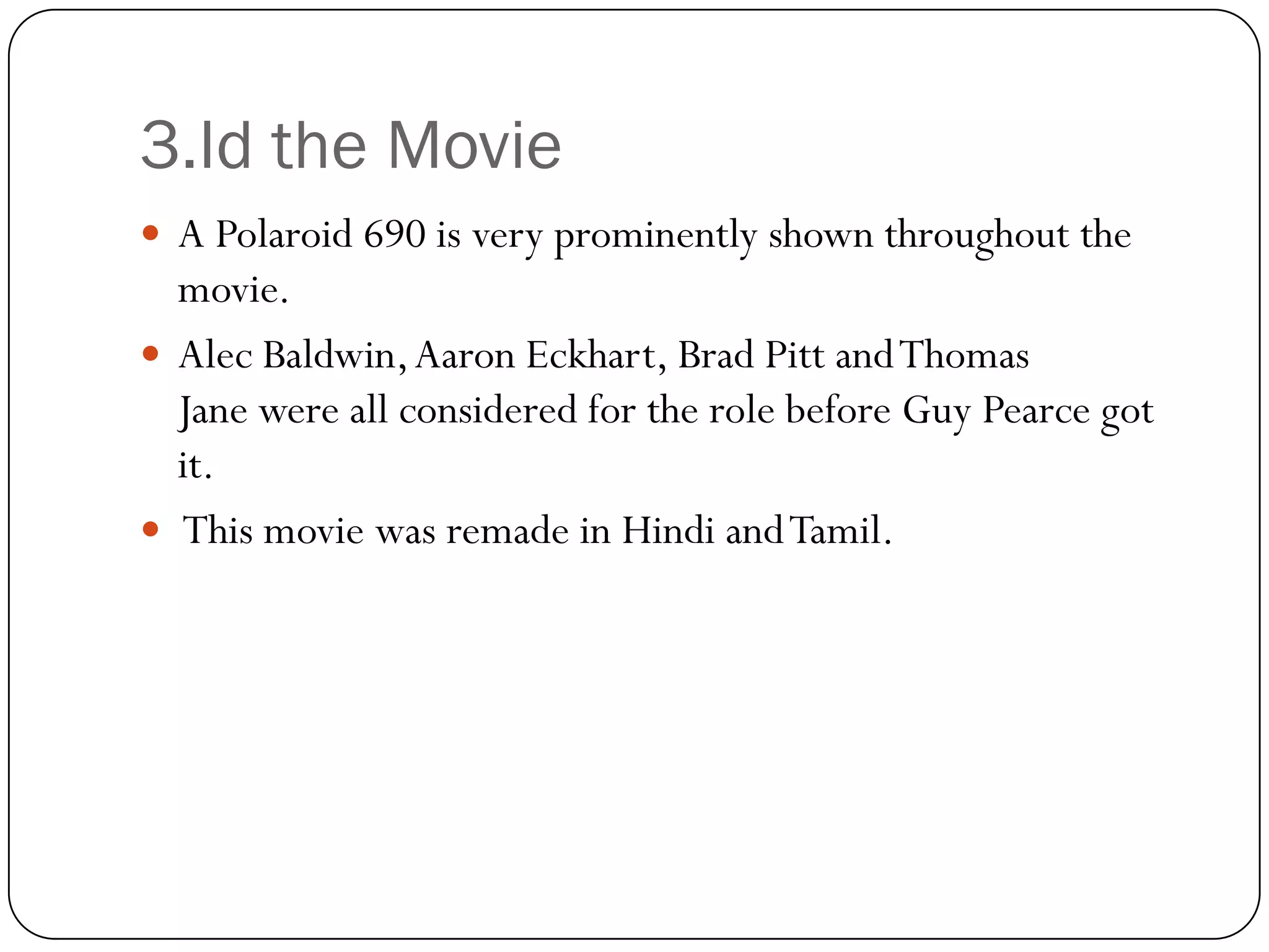 3.Id the Movie
 A Polaroid 690 is very prominently shown throughout the
  movie.
 Alec Baldwin, Aaron Eckhart, Brad Pitt and Thomas
  Jane were all considered for the role before Guy Pearce got
  it.
 This movie was remade in Hindi and Tamil.
 