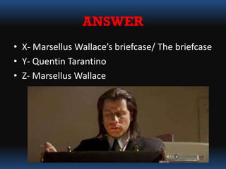 ANSWER
• X- Marsellus Wallace’s briefcase/ The briefcase
• Y- Quentin Tarantino
• Z- Marsellus Wallace
 