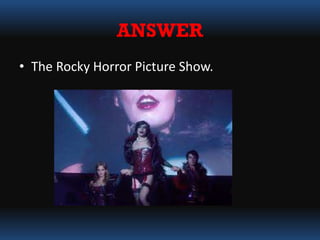 ANSWER
• The Rocky Horror Picture Show.
 