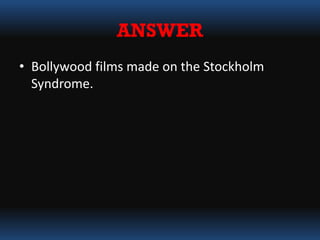 ANSWER
• Bollywood films made on the Stockholm
Syndrome.
 
