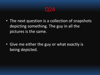 Q24
• The next question is a collection of snapshots
depicting something. The guy in all the
pictures is the same.
• Give me either the guy or what exactly is
being depicted.
 