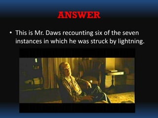 ANSWER
• This is Mr. Daws recounting six of the seven
instances in which he was struck by lightning.
 