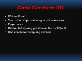 Gotta Get them All!
• Written Round
• Short video clip containing movie references
• Played once
• Differential scoring per item on the list 3*(n-1)
• One minute for compiling answers
 