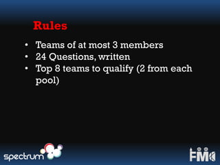 Rules
• Teams of at most 3 members
• 24 Questions, written
• Top 8 teams to qualify (2 from each
pool)
 