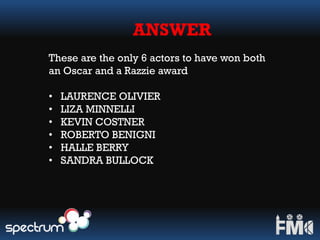 ANSWER
These are the only 6 actors to have won both
an Oscar and a Razzie award
• LAURENCE OLIVIER
• LIZA MINNELLI
• KEVIN COSTNER
• ROBERTO BENIGNI
• HALLE BERRY
• SANDRA BULLOCK
 