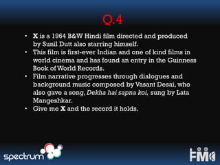 Q.4
• X is a 1964 B&W Hindi film directed and produced
by Sunil Dutt also starring himself.
• This film is first-ever Indian and one of kind films in
world cinema and has found an entry in the Guinness
Book of World Records.
• Film narrative progresses through dialogues and
background music composed by Vasant Desai, who
also gave a song, Dekha hai sapna koi, sung by Lata
Mangeshkar.
• Give me X and the record it holds.
 