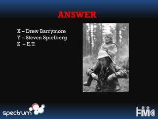 ANSWER
X – Drew Barrymore
Y – Steven Spielberg
Z – E.T.
 