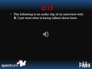Q.13
• The following is an audio clip of an interview with
X. I just want what is being talked about here.
 
