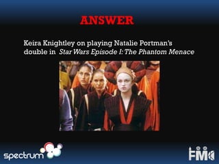 ANSWER
Keira Knightley on playing Natalie Portman’s
double in StarWars Episode I:The Phantom Menace
 