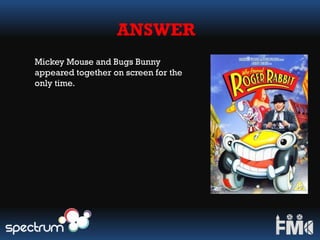 ANSWER
Mickey Mouse and Bugs Bunny
appeared together on screen for the
only time.
 