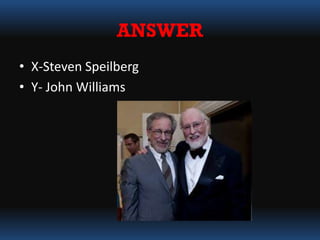 ANSWER
• X-Steven Speilberg
• Y- John Williams
 