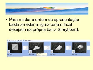 Para mudar a ordem da apresentação basta arrastar a figura para o local desejado na própria barra Storyboard. 