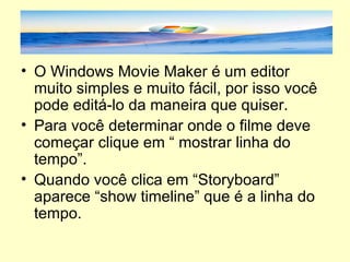 O Windows Movie Maker é um editor muito simples e muito fácil, por isso você pode editá-lo da maneira que quiser. Para você determinar onde o filme deve começar clique em “ mostrar linha do tempo”. Quando você clica em “Storyboard” aparece “show timeline” que é a linha do tempo. 