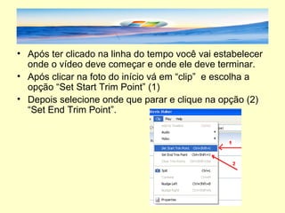Após ter clicado na linha do tempo você vai estabelecer onde o vídeo deve começar e onde ele deve terminar.  Após clicar na foto do início vá em “clip”  e escolha a opção “Set Start Trim Point” (1) Depois selecione onde que parar e clique na opção (2) “Set End Trim Point”. 