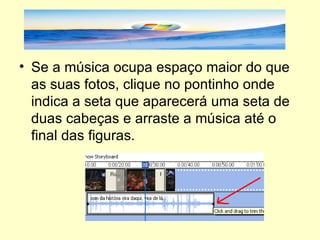 Se a música ocupa espaço maior do que as suas fotos, clique no pontinho onde indica a seta que aparecerá uma seta de duas cabeças e arraste a música até o final das figuras. 