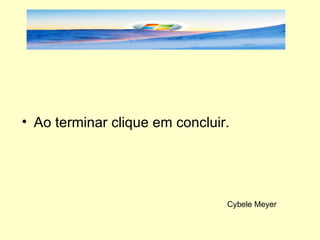 Ao terminar clique em concluir. Cybele Meyer 