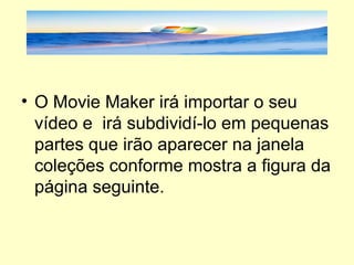 O Movie Maker irá importar o seu vídeo e  irá subdividí-lo em pequenas partes que irão aparecer na janela coleções conforme mostra a figura da página seguinte. 