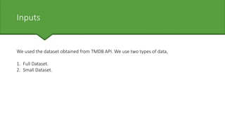 Inputs
We used the dataset obtained from TMDB API. We use two types of data,
1. Full Dataset.
2. Small Dataset.
 