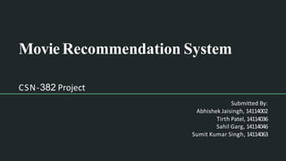 Movie Recommendation System
CSN-382 Project
Submitted By:
Abhishek Jaisingh, 14114002
Tirth Patel, 14114036
Sahil Garg, 14114046
Sumit Kumar Singh, 14114063
 