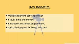 Key Benefits
• Provides relevant content to user.
• It saves time and money.
• It increases customer engagement.
• Specially designed for binge watchers
 