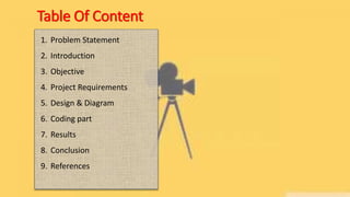Table Of Content
1. Problem Statement
2. Introduction
3. Objective
4. Project Requirements
5. Design & Diagram
6. Coding part
7. Results
8. Conclusion
9. References
 