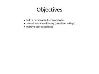 Objectives
• Build a personalized recommender
• Use collaborative filtering (user-item ratings)
• Improve user experience
 