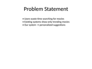 Problem Statement
• Users waste time searching for movies
• Existing systems show only trending movies
• Our system → personalized suggestions
 