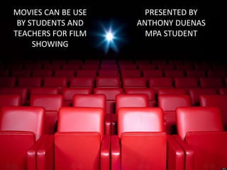 MOVIES CAN BE USE 
BY STUDENTS AND 
TEACHERS FOR FILM 
SHOWING 
PRESENTED BY 
ANTHONY DUENAS 
MPA STUDENT 
 