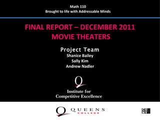 Math 110
     Brought to life with Addressable Minds



FINAL REPORT – DECEMBER 2011
       MOVIE THEATERS
             Project Team
                 Shanice Bailey
                   Sally Kim
                 Andrew Nadler
 