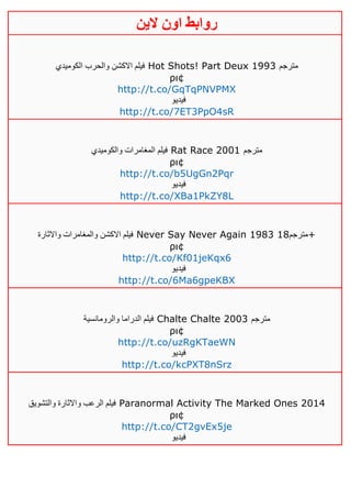 ‫روابط‬‫الين‬ ‫اون‬
‫الكوميدي‬ ‫والحرب‬ ‫االكشن‬ ‫فيلم‬ Hot Shots! Part Deux 1993 ‫مترجم‬
ρι¢
http://t.co/GqTqPNVPMX
‫فيديو‬
http://t.co/7ET3PpO4sR
‫والكوميدي‬ ‫المغامرات‬ ‫فيلم‬ Rat Race 2001 ‫مترجم‬
ρι¢
http://t.co/b5UgGn2Pqr
‫فيديو‬
http://t.co/XBa1PkZY8L
‫واالثارة‬ ‫والمغامرات‬ ‫االكشن‬ ‫فيلم‬ Never Say Never Again 1983 ‫مترجم‬01 +
ρι¢
http://t.co/Kf01jeKqx6
‫فيديو‬
http://t.co/6Ma6gpeKBX
‫والرومانسية‬ ‫الدراما‬ ‫فيلم‬ Chalte Chalte 2003 ‫مترجم‬
ρι¢
http://t.co/uzRgKTaeWN
‫فيديو‬
http://t.co/kcPXT8nSrz
‫والتشويق‬ ‫واالثارة‬ ‫الرعب‬ ‫فيلم‬ Paranormal Activity The Marked Ones 2014
ρι¢
http://t.co/CT2gvEx5je
‫فيديو‬
 