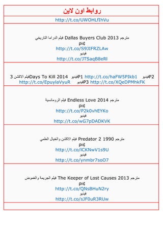 ‫روابط‬‫الين‬ ‫اون‬
http://t.co/UWOHLfIhVu
‫التاريخي‬ ‫الدراما‬ ‫فيلم‬ Dallas Buyers Club 2013 ‫مترجم‬
ρι¢
http://t.co/S9JIFRZLAw
‫فيديو‬
http://t.co/JTSaqB8eRl
‫االكشن‬ ‫فيلم‬3 Days To Kill 2014 ‫فيديو‬P1 http://t.co/haFW5PIkb1 ‫فيديو‬P2
http://t.co/EpuylaVyuR ‫فيديو‬P3 http://t.co/XQeDPMhkFK
‫الرومانسية‬ ‫فيلم‬ Endless Love 2014 ‫مترجم‬
ρι¢
http://t.co/P2k0vhEYKo
‫فيديو‬
http://t.co/wG7pDADKVK
‫العلمي‬ ‫والخيال‬ ‫االكشن‬ ‫فيلم‬ Predator 2 1990 ‫مترجم‬
ρι¢
http://t.co/lCKNwV1s9U
‫فيديو‬
http://t.co/ynmbr7soO7
‫والغموض‬ ‫الجريمة‬ ‫فيلم‬ The Keeper of Lost Causes 2013 ‫مترجم‬
ρι¢
http://t.co/QNsBHuN2ry
‫فيديو‬
http://t.co/sJF0uR3RUw
 
