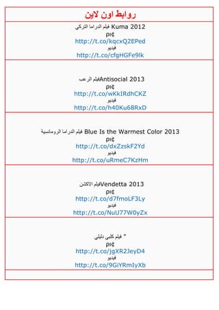 ‫روابط‬‫الين‬ ‫اون‬
‫التركي‬ ‫الدراما‬ ‫فيلم‬ Kuma 2012
ρι¢
http://t.co/kqcxQ2EPed
‫فيديو‬
http://t.co/cfgHGFe9lk
‫الرعب‬ ‫فيلم‬Antisocial 2013
ρι¢
http://t.co/wKkIRdhCKZ
‫فيديو‬
http://t.co/h40Ku68RxD
‫الرومانسية‬ ‫الدراما‬ ‫فيلم‬ Blue Is the Warmest Color 2013
ρι¢
http://t.co/dxZzskF2Yd
‫فيديو‬
http://t.co/uRmeC7KzHm
‫االكشن‬ ‫فيلم‬Vendetta 2013
ρι¢
http://t.co/d7fmoLF3Ly
‫فيديو‬
http://t.co/NuU77W0yZx
‫كلب‬ ‫فيلم‬‫دليلي‬ ‫ي‬ "
ρι¢
http://t.co/jgXR2JeyD4
‫فيديو‬
http://t.co/9GiYRmIyXb
 