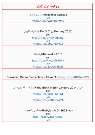 ‫روابط‬‫الين‬ ‫اون‬
‫االكشن‬ ‫مسلسل‬Intelligence S01E06
‫فيديو‬
http://t.co/PwIxFUSmM5
‫الكوري‬ ‫الدراما‬ ‫فيلم‬ Don't Cry, Mommy 2012
ρι¢
http://t.co/UMtIKWpLUZ
‫فيديو‬
http://t.co/5h9JfgWlO3
‫الدراما‬ ‫فيلم‬Nebraska 2013
ρι¢
http://t.co/RMpKO83B4j
‫فيديو‬
http://t.co/SzDsW8Rioi
Download Oman Connection - R2.mp3 http://t.co/rvHBOWxPDV
‫المثير‬ ‫والغموض‬ ‫الرعب‬ ‫فيلم‬ The Black Water Vampire 2014 ‫مترجم‬
ρι¢
http://t.co/yzxeTGFTzd
‫فيديو‬
http://t.co/jesRLUsx2M
‫والمغامرات‬ ‫االكشن‬ ‫فيلم‬Babylon A.D. 2008 ‫مترجم‬
ρι¢
http://t.co/ydGYPiutou
‫فيديو‬
 