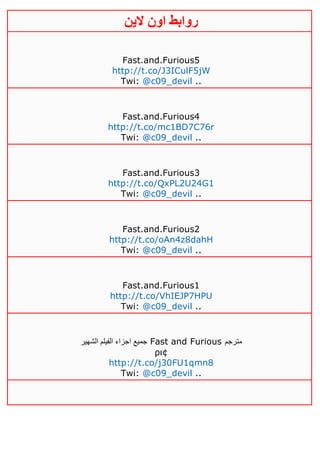 ‫روابط‬‫الين‬ ‫اون‬
Fast.and.Furious5
http://t.co/J3ICulF5jW
Twi: @c09_devil ..
Fast.and.Furious4
http://t.co/mc1BD7C76r
Twi: @c09_devil ..
Fast.and.Furious3
http://t.co/QxPL2U24G1
Twi: @c09_devil ..
Fast.and.Furious2
http://t.co/oAn4z8dahH
Twi: @c09_devil ..
Fast.and.Furious1
http://t.co/VhIEJP7HPU
Twi: @c09_devil ..
‫الشهير‬ ‫الفيلم‬ ‫اجزاء‬ ‫جميع‬ Fast and Furious ‫مترجم‬
ρι¢
http://t.co/j30FU1qmn8
Twi: @c09_devil ..
 