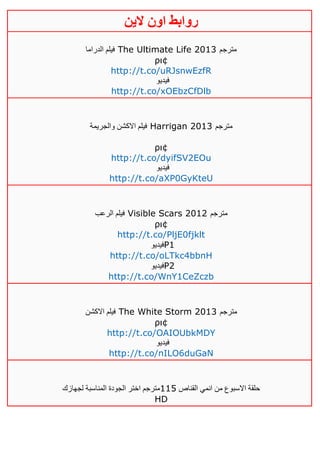 ‫روابط‬‫الين‬ ‫اون‬
‫الدراما‬ ‫فيلم‬ The Ultimate Life 2013 ‫مترجم‬
ρι¢
http://t.co/uRJsnwEzfR
‫فيديو‬
http://t.co/xOEbzCfDlb
‫والجريمة‬ ‫االكشن‬ ‫فيلم‬ Harrigan 2013 ‫مترجم‬
ρι¢
http://t.co/dyifSV2EOu
‫فيديو‬
http://t.co/aXP0GyKteU
‫الرعب‬ ‫فيلم‬ Visible Scars 2012 ‫مترجم‬
ρι¢
http://t.co/PljE0fjklt
‫فيديو‬P1
http://t.co/oLTkc4bbnH
‫فيديو‬P2
http://t.co/WnY1CeZczb
‫االكشن‬ ‫فيلم‬ The White Storm 2013 ‫مترجم‬
ρι¢
http://t.co/OAIOUbkMDY
‫فيديو‬
http://t.co/nILO6duGaN
‫القناص‬ ‫انمي‬ ‫من‬ ‫االسبوع‬ ‫حلقة‬005‫لجهازك‬ ‫المناسبة‬ ‫الجودة‬ ‫اختر‬ ‫مترجم‬
HD
 