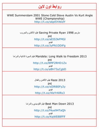 ‫روابط‬‫الين‬ ‫اون‬
WWE Summerslam 2001 Stone Cold Steve Austin Vs Kurt Angle
WWE (Championship)
http://t.co/sbpl5YAKdY
‫والحروب‬ ‫االكشن‬ ‫فيلم‬ Saving Private Ryan 1998 ‫مترجم‬
ρι¢
http://t.co/aEIS3kFMGl
‫فيديو‬
http://t.co/JyPN1DDiFg
‫والدراما‬ ‫الذاتية‬ ‫السيرة‬ ‫فيلم‬ Mandela: Long Walk to Freedom 2013
ρι¢
http://t.co/BMF2RHD1Zx
‫فيديو‬
http://t.co/aBh73yCgbD
‫والقتال‬ ‫األكشن‬ ‫فيلم‬ Raze 2013
ρι¢
http://t.co/xOlR80Fy2y
‫فيديو‬
http://t.co/XleYrKlRs3
‫والدراما‬ ‫الكوميدي‬ ‫فيلم‬ Best Man Down 2013
ρι¢
http://t.co/f4ue94TaQh
‫فيديو‬
http://t.co/KqWE88fFlf
 