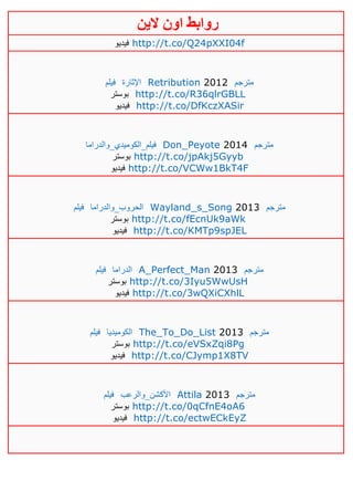 ‫روابط‬‫الين‬ ‫اون‬
‫فيديو‬ http://t.co/Q24pXXI04f
‫فيلم‬ ‫اإلثارة‬ Retribution 2012 ‫مترجم‬
‫بوستر‬ http://t.co/R36qlrGBLL
‫فيديو‬ http://t.co/DfKczXASir
‫فيلم_الكوميدي_والدراما‬ Don_Peyote 2014 ‫مترجم‬
‫بوستر‬ http://t.co/jpAkj5Gyyb
‫فيديو‬ http://t.co/VCWw1BkT4F
‫فيلم‬ ‫الحروب_والدراما‬ Wayland_s_Song 2013 ‫مترجم‬
‫بوستر‬ http://t.co/fEcnUk9aWk
‫فيديو‬ http://t.co/KMTp9spJEL
‫فيلم‬ ‫الدراما‬ A_Perfect_Man 2013 ‫مترجم‬
‫بوستر‬ http://t.co/3Iyu5WwUsH
‫فيديو‬ http://t.co/3wQXiCXhlL
‫فيلم‬ ‫الكوميديا‬ The_To_Do_List 2013 ‫مترجم‬
‫بوستر‬ http://t.co/eVSxZqi8Pg
‫فيديو‬ http://t.co/CJymp1X8TV
‫فيلم‬ ‫األكشن_والرعب‬ Attila 2013 ‫مترجم‬
‫بوستر‬ http://t.co/0qCfnE4oA6
‫فيديو‬ http://t.co/ectwECkEyZ
 